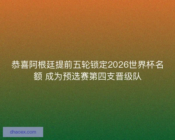 恭喜阿根廷提前五轮锁定2026世界杯名额 成为预选赛第四支晋级队