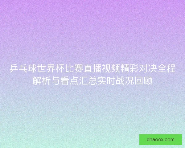 乒乓球世界杯比赛直播视频精彩对决全程解析与看点汇总实时战况回顾