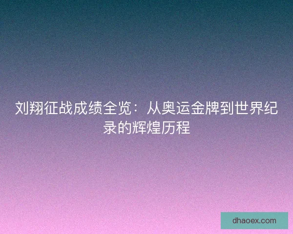 刘翔征战成绩全览：从奥运金牌到世界纪录的辉煌历程