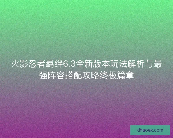 火影忍者羁绊6.3全新版本玩法解析与最强阵容搭配攻略终极篇章
